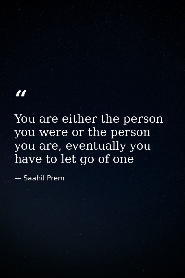 You are either the person you were or the person you are, eventually you have to let go of one — Saahil Prem