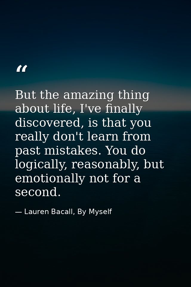 But the amazing thing about life, I've finally discovered, is that you really don't learn from past mistakes. You do log — Lauren Bacall, By Myself