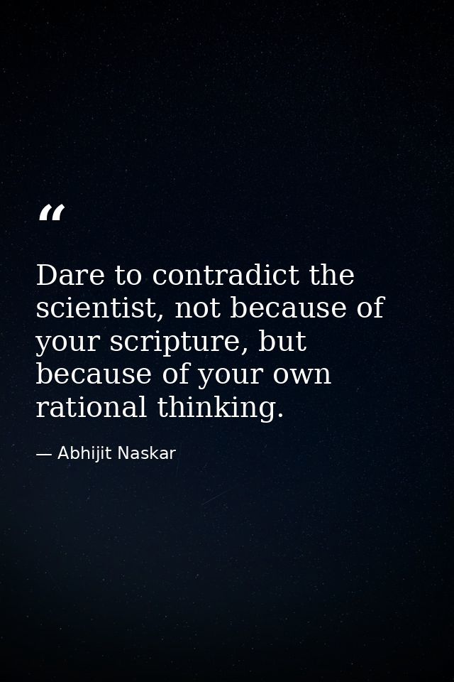Dare to contradict the scientist, not because of your scripture, but because of your own rational thinking. — Abhijit Naskar