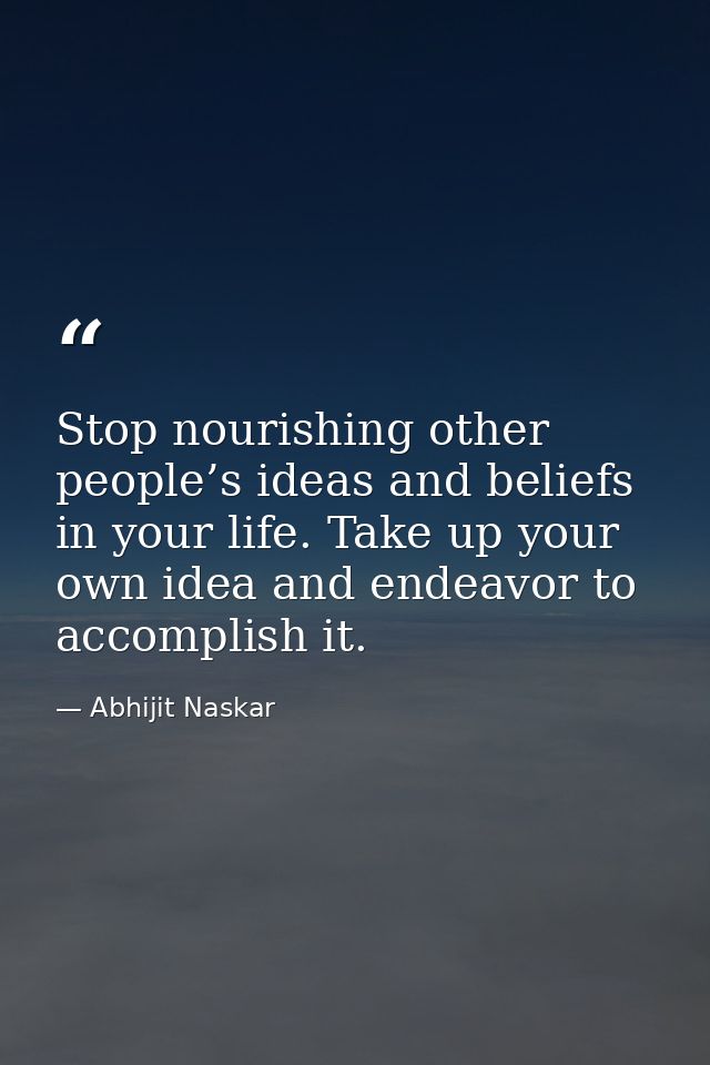 Stop nourishing other people’s ideas and beliefs in your life. Take up your own idea and endeavor to accomplish it. — Abhijit Naskar