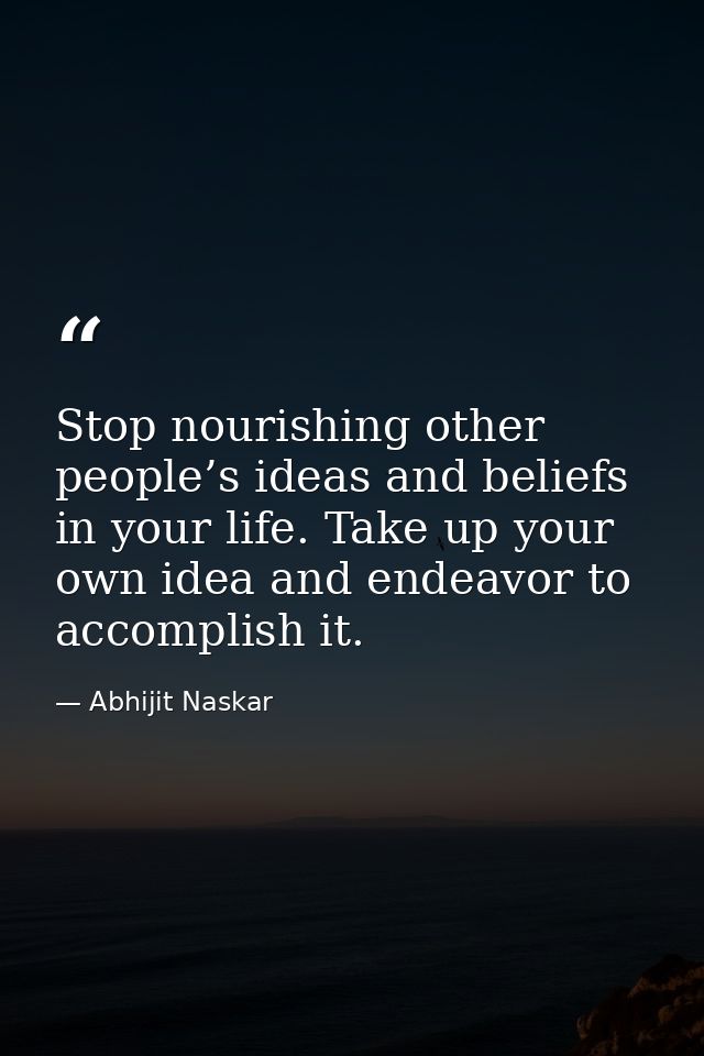 Stop nourishing other people’s ideas and beliefs in your life. Take up your own idea and endeavor to accomplish it. — Abhijit Naskar