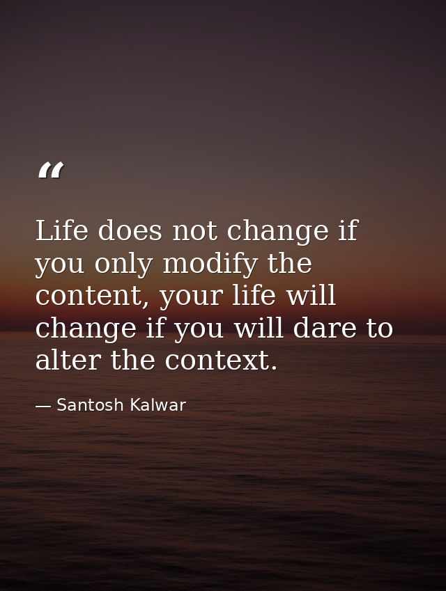 Life does not change if you only modify the content, your life will change if you will dare to alter the context. — Santosh Kalwar