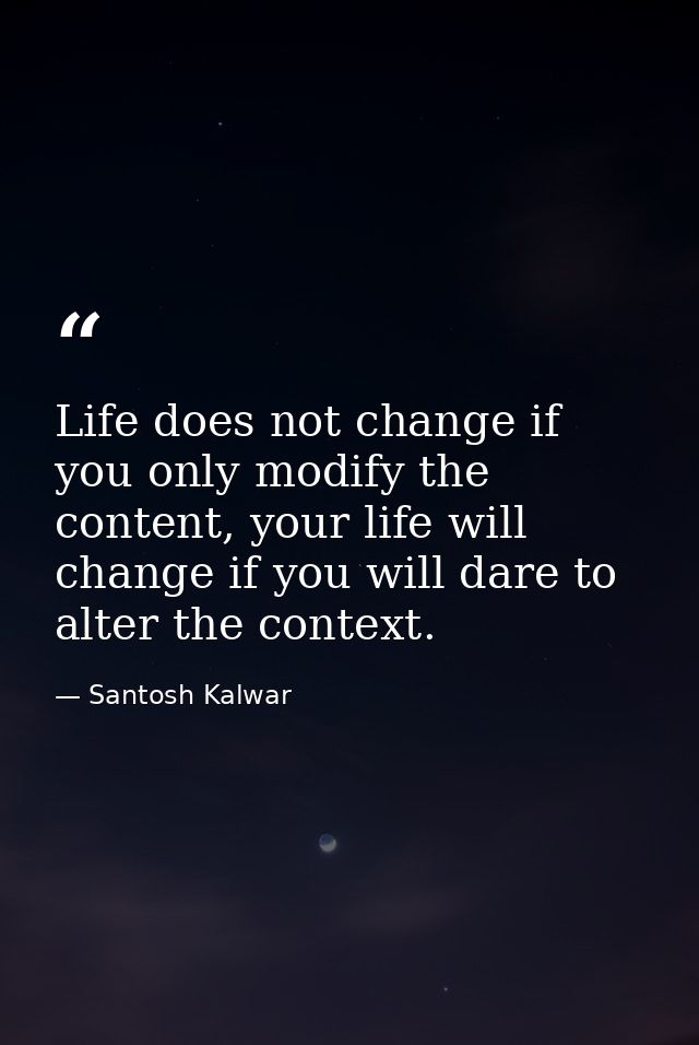 Life does not change if you only modify the content, your life will change if you will dare to alter the context. — Santosh Kalwar