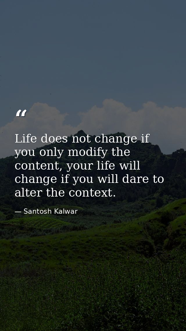 Life does not change if you only modify the content, your life will change if you will dare to alter the context. — Santosh Kalwar