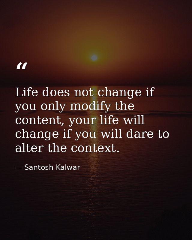 Life does not change if you only modify the content, your life will change if you will dare to alter the context. — Santosh Kalwar