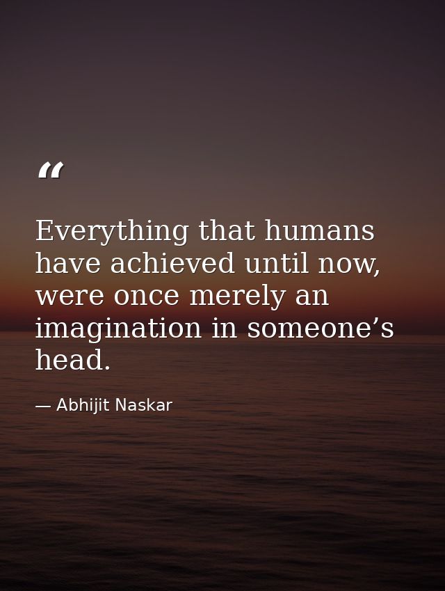 Everything that humans have achieved until now, were once merely an imagination in someone’s head. — Abhijit Naskar