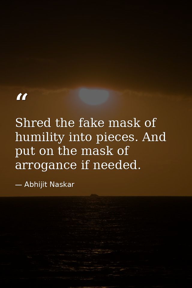 Shred the fake mask of humility into pieces. And put on the mask of arrogance if needed. — Abhijit Naskar