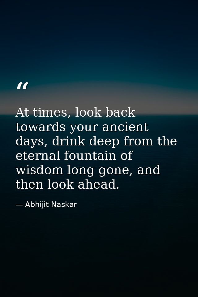At times, look back towards your ancient days, drink deep from the eternal fountain of wisdom long gone, and then look a — Abhijit Naskar