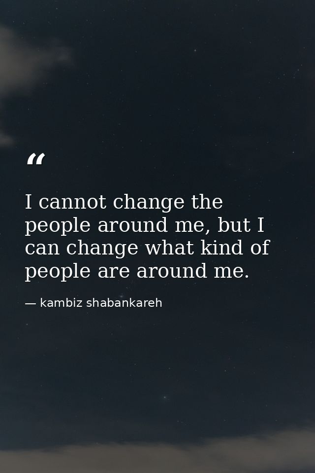 I cannot change the people around me, but I can change what kind of people are around me. — kambiz shabankareh