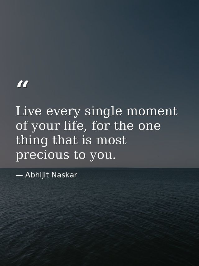 Live every single moment of your life, for the one thing that is most precious to you. — Abhijit Naskar