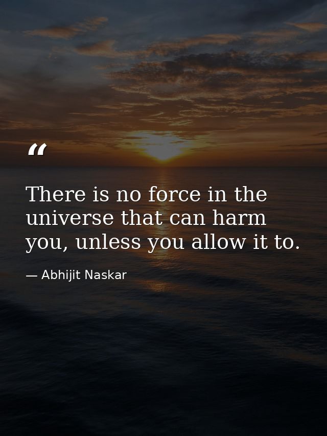 There is no force in the universe that can harm you, unless you allow it to. — Abhijit Naskar