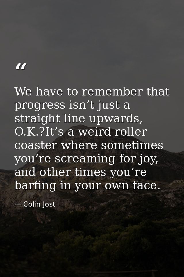 We have to remember that progress isn’t just a straight line upwards, O.K.?It’s a weird roller coaster where sometimes y — Colin Jost