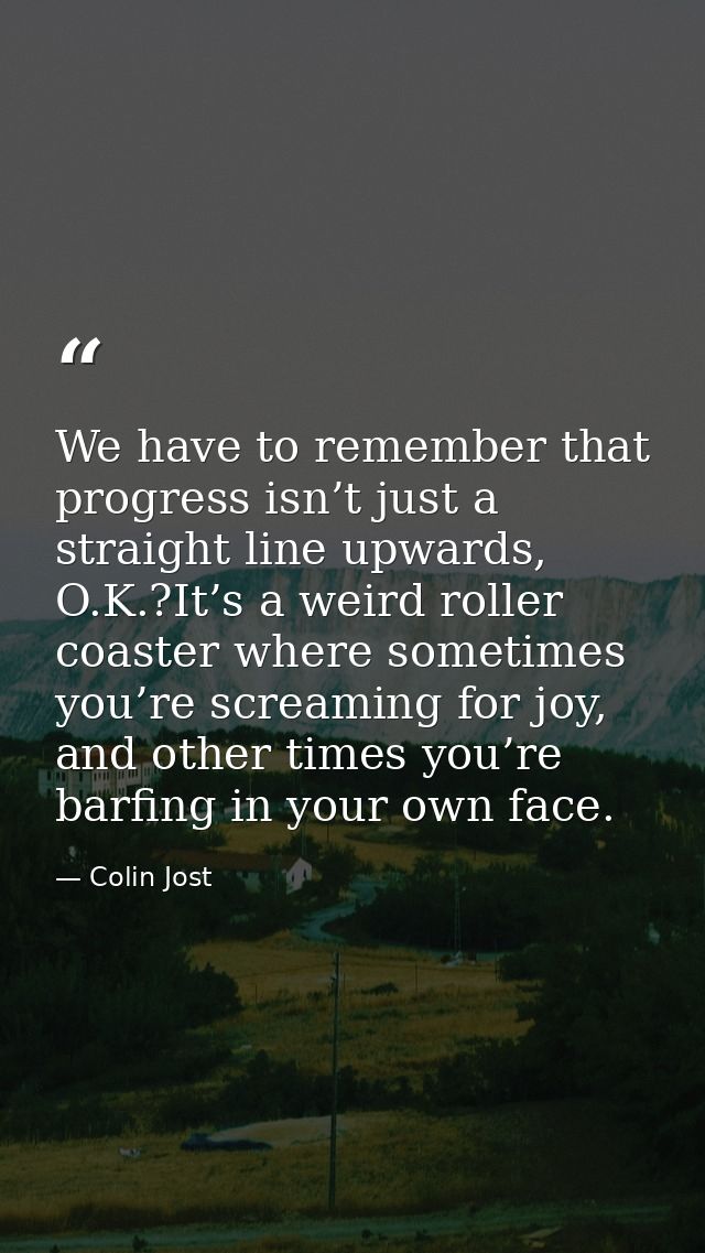 We have to remember that progress isn’t just a straight line upwards, O.K.?It’s a weird roller coaster where sometimes y — Colin Jost