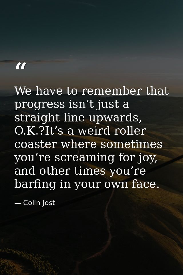 We have to remember that progress isn’t just a straight line upwards, O.K.?It’s a weird roller coaster where sometimes y — Colin Jost