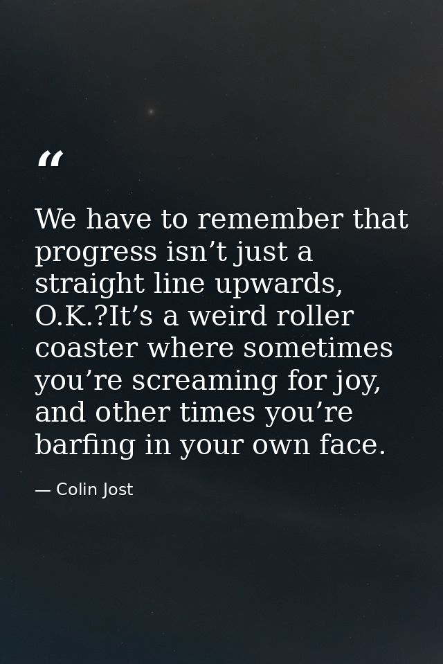 We have to remember that progress isn’t just a straight line upwards, O.K.?It’s a weird roller coaster where sometimes y — Colin Jost