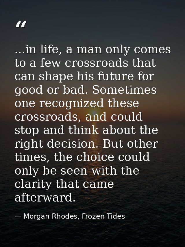 ...in life, a man only comes to a few crossroads that can shape his future for good or bad. Sometimes one recognized the — Morgan Rhodes, Frozen Tides