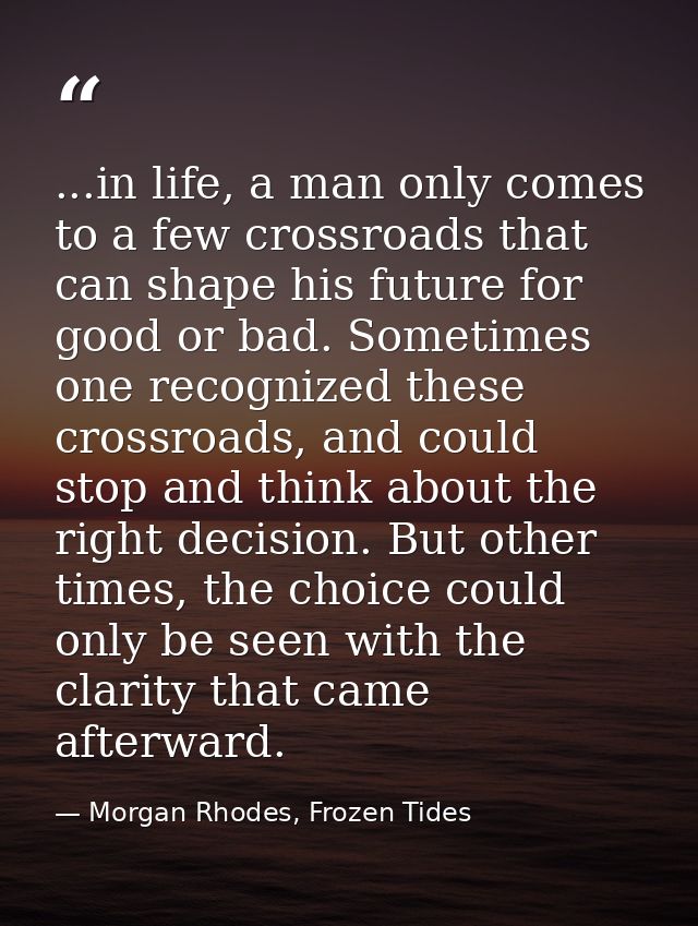 ...in life, a man only comes to a few crossroads that can shape his future for good or bad. Sometimes one recognized the — Morgan Rhodes, Frozen Tides