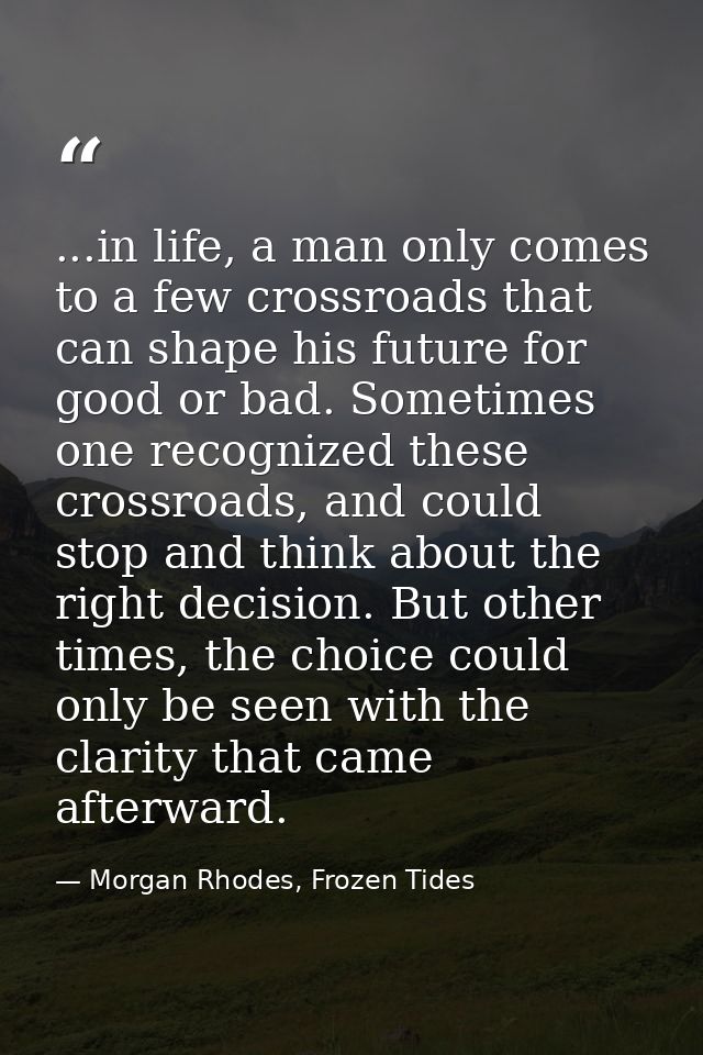 ...in life, a man only comes to a few crossroads that can shape his future for good or bad. Sometimes one recognized the — Morgan Rhodes, Frozen Tides
