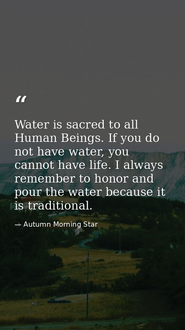 Water is sacred to all Human Beings. If you do not have water, you cannot have life. I always remember to honor and pour — Autumn Morning Star