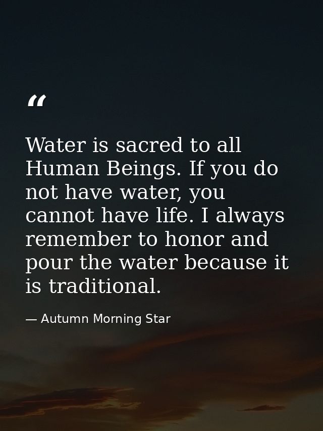 Water is sacred to all Human Beings. If you do not have water, you cannot have life. I always remember to honor and pour — Autumn Morning Star