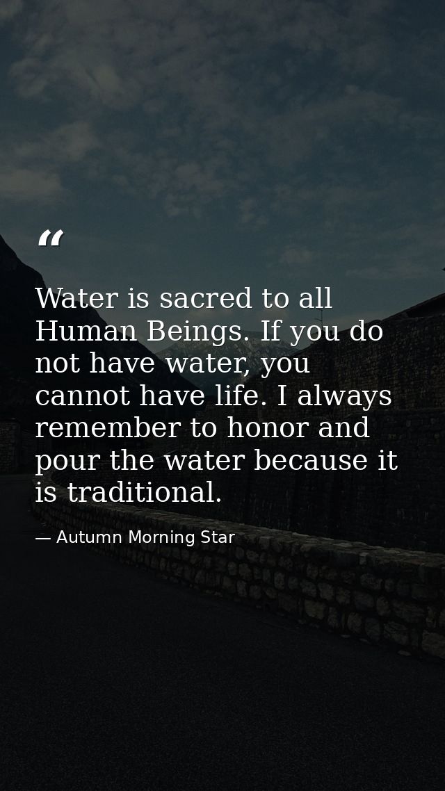 Water is sacred to all Human Beings. If you do not have water, you cannot have life. I always remember to honor and pour — Autumn Morning Star