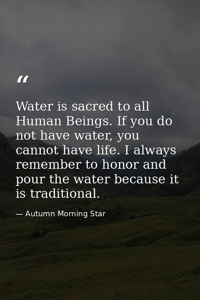 Water is sacred to all Human Beings. If you do not have water, you cannot have life. I always remember to honor and pour — Autumn Morning Star