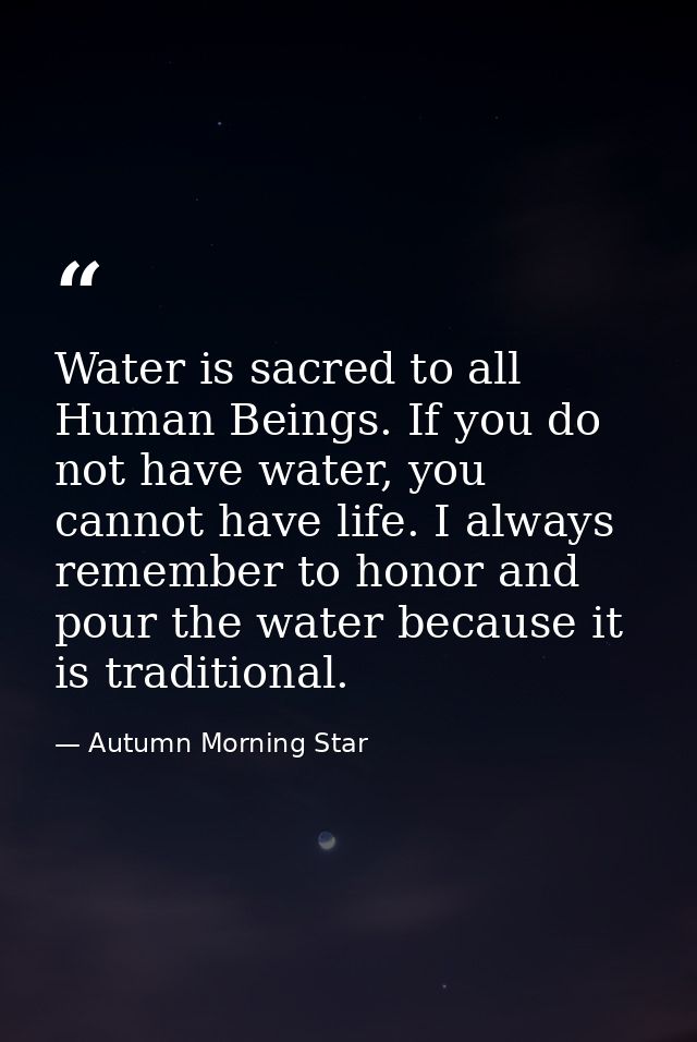 Water is sacred to all Human Beings. If you do not have water, you cannot have life. I always remember to honor and pour — Autumn Morning Star