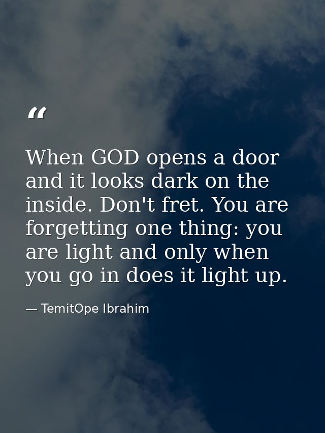 When GOD opens a door and it looks dark on the inside. Don't fret. You are forgetting one thing: you are light and only  — TemitOpe Ibrahim