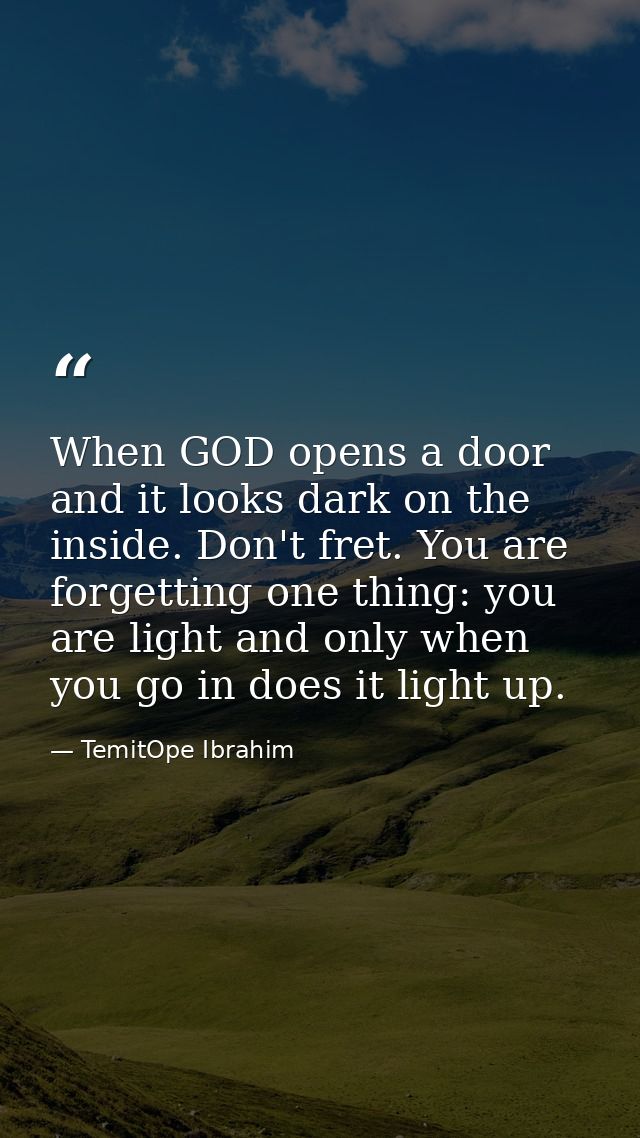 When GOD opens a door and it looks dark on the inside. Don't fret. You are forgetting one thing: you are light and only  — TemitOpe Ibrahim