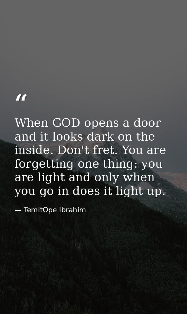 When GOD opens a door and it looks dark on the inside. Don't fret. You are forgetting one thing: you are light and only  — TemitOpe Ibrahim