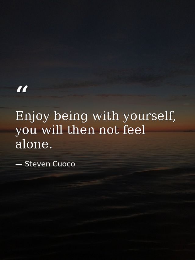 Enjoy being with yourself, you will then not feel alone. — Steven Cuoco