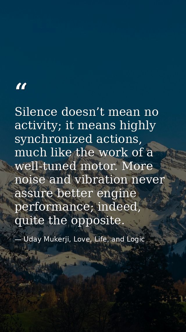 Silence doesn’t mean no activity; it means highly synchronized actions, much like the work of a well-tuned motor. More n — Uday Mukerji, Love, Life, and Logic