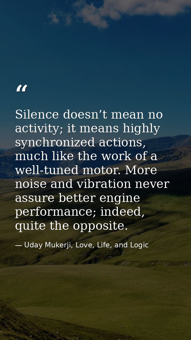 Silence doesn’t mean no activity; it means highly synchronized actions, much like the work of a well-tuned motor. More n — Uday Mukerji, Love, Life, and Logic