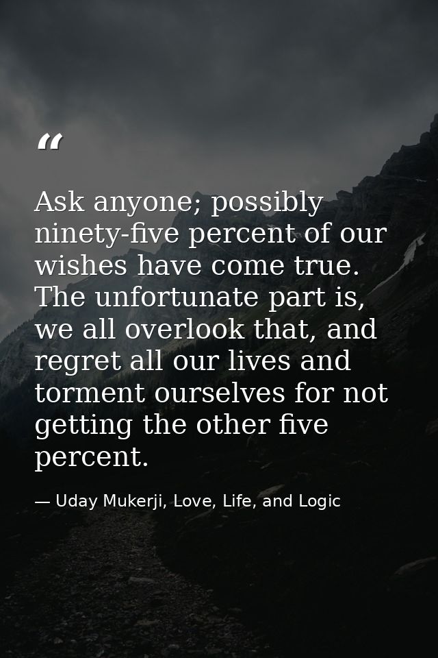 Ask anyone; possibly ninety-five percent of our wishes have come true. The unfortunate part is, we all overlook that, an — Uday Mukerji, Love, Life, and Logic