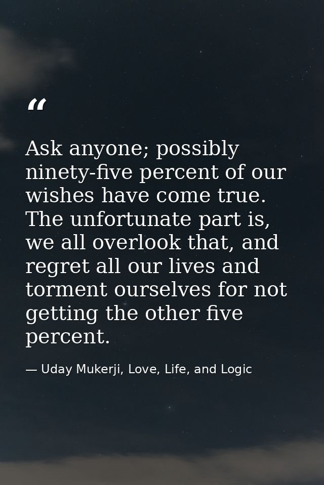 Ask anyone; possibly ninety-five percent of our wishes have come true. The unfortunate part is, we all overlook that, an — Uday Mukerji, Love, Life, and Logic
