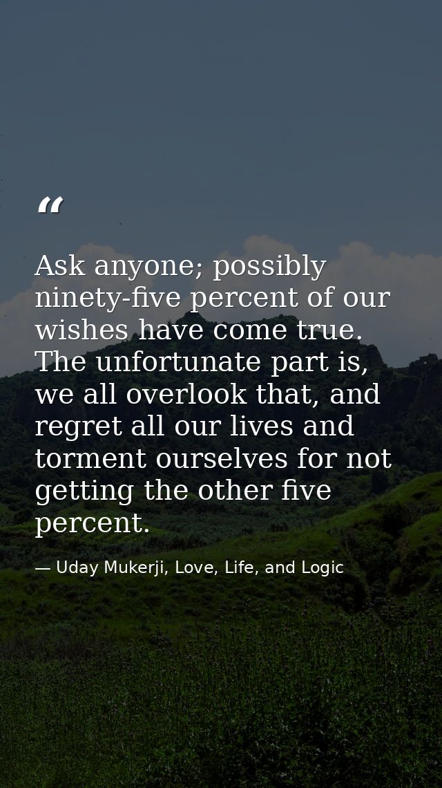 Ask anyone; possibly ninety-five percent of our wishes have come true. The unfortunate part is, we all overlook that, an — Uday Mukerji, Love, Life, and Logic