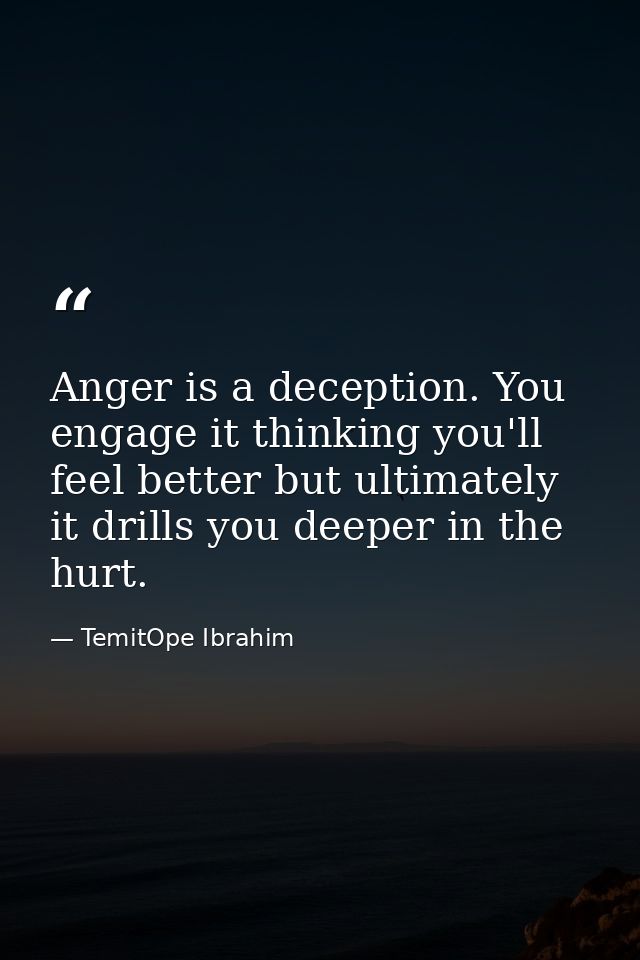 Anger is a deception. You engage it thinking you'll feel better but ultimately it drills you deeper in the hurt. — TemitOpe Ibrahim