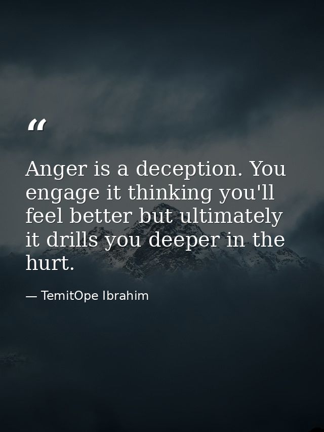 Anger is a deception. You engage it thinking you'll feel better but ultimately it drills you deeper in the hurt. — TemitOpe Ibrahim