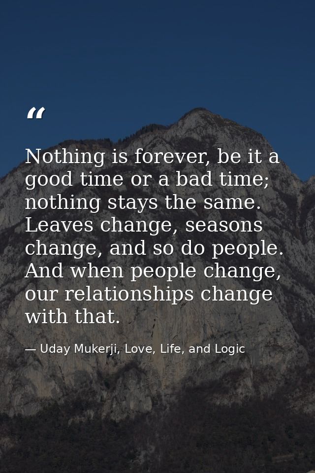 Nothing is forever, be it a good time or a bad time; nothing stays the same. Leaves change, seasons change, and so do pe — Uday Mukerji, Love, Life, and Logic
