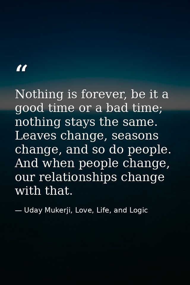 Nothing is forever, be it a good time or a bad time; nothing stays the same. Leaves change, seasons change, and so do pe — Uday Mukerji, Love, Life, and Logic