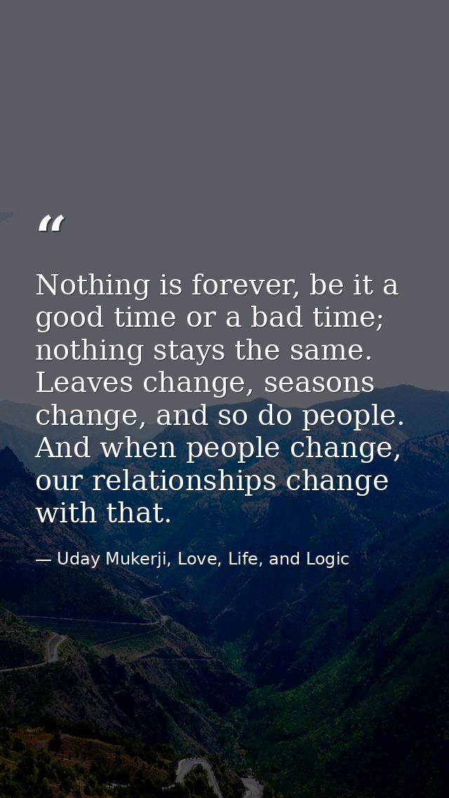 Nothing is forever, be it a good time or a bad time; nothing stays the same. Leaves change, seasons change, and so do pe — Uday Mukerji, Love, Life, and Logic
