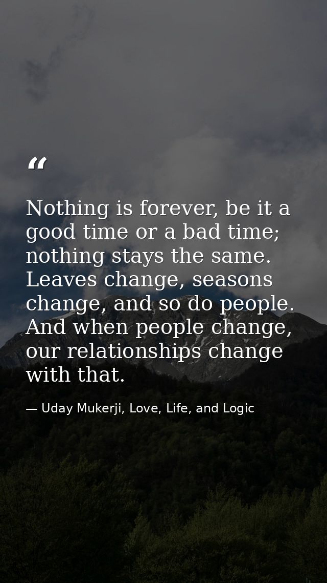 Nothing is forever, be it a good time or a bad time; nothing stays the same. Leaves change, seasons change, and so do pe — Uday Mukerji, Love, Life, and Logic