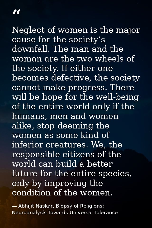 Neglect of women is the major cause for the society’s downfall. The man and the woman are the two wheels of the society. — Abhijit Naskar, Biopsy of Religions: Neuroanalysis Towards Universal Tolerance