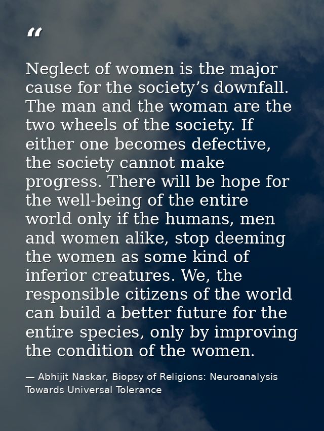 Neglect of women is the major cause for the society’s downfall. The man and the woman are the two wheels of the society. — Abhijit Naskar, Biopsy of Religions: Neuroanalysis Towards Universal Tolerance
