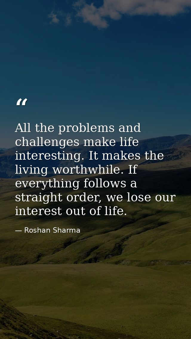 All the problems and challenges make life interesting. It makes the living worthwhile. If everything follows a straight  — Roshan Sharma