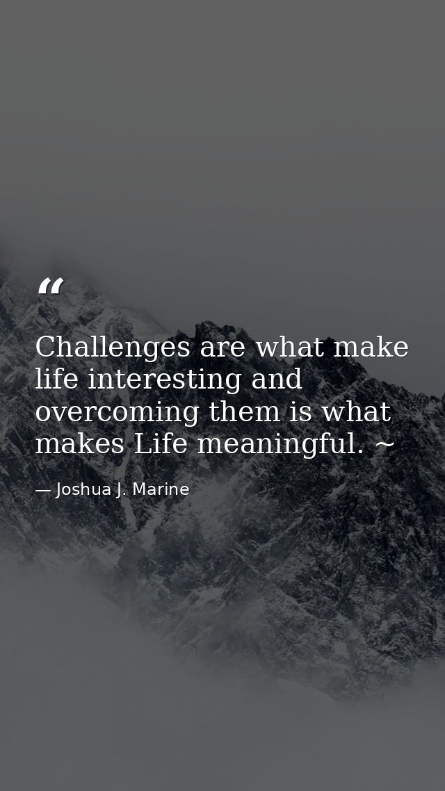 Challenges are what make life interesting and overcoming them is what makes Life meaningful. ~ — Joshua J. Marine