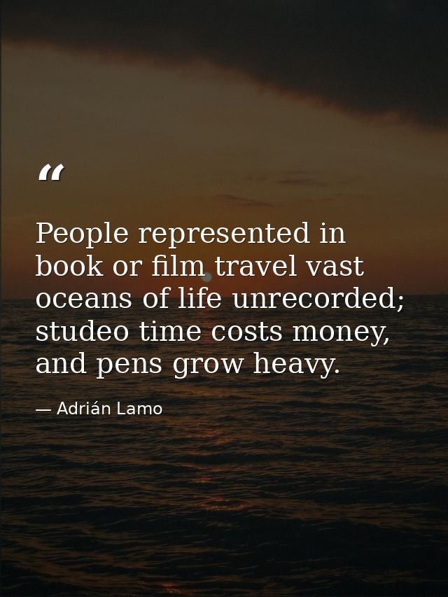 People represented in book or film travel vast oceans of life unrecorded; studeo time costs money, and pens grow heavy. — Adrián Lamo
