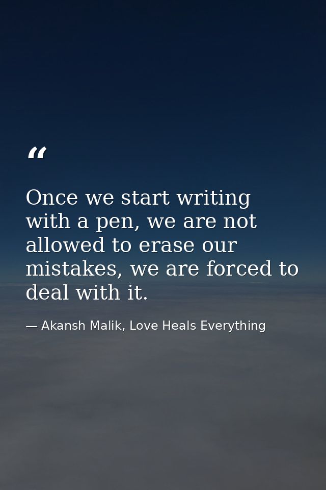 Once we start writing with a pen, we are not allowed to erase our mistakes, we are forced to deal with it. — Akansh Malik, Love Heals Everything