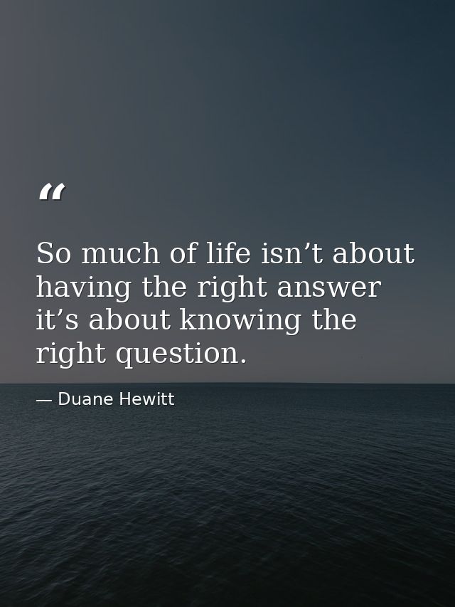 So much of life isn’t about having the right answer it’s about knowing the right question. — Duane Hewitt