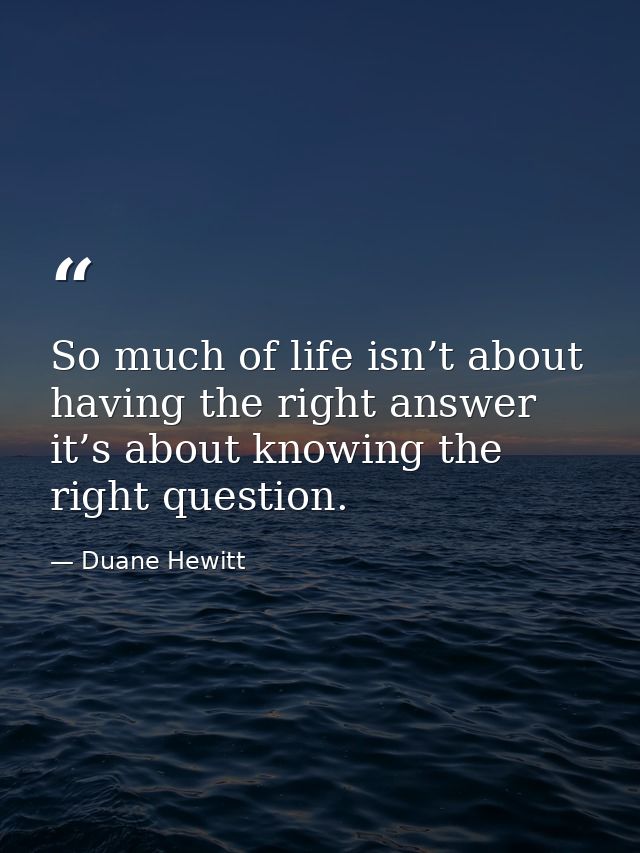 So much of life isn’t about having the right answer it’s about knowing the right question. — Duane Hewitt